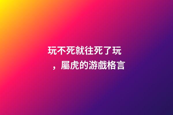 玩不死就往死了玩，屬虎的游戲格言
